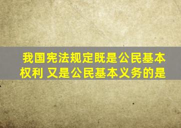 我国宪法规定既是公民基本权利 又是公民基本义务的是